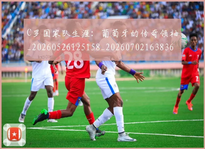 C罗国家队生涯：葡萄牙的传奇领袖_20260526125158_20260702163836