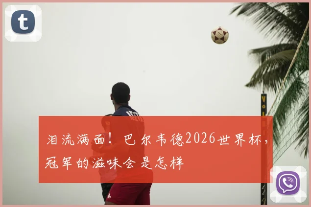 泪流满面！巴尔韦德2026世界杯，冠军的滋味会是怎样