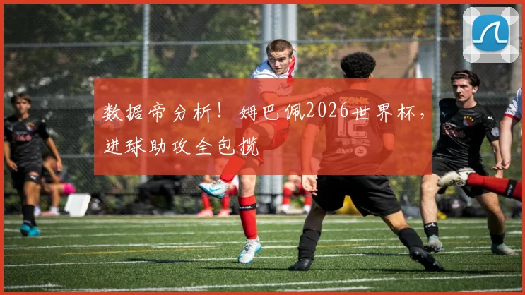 数据帝分析！姆巴佩2026世界杯，进球助攻全包揽