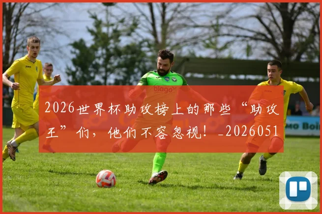 2026世界杯助攻榜上的那些“助攻王”们，他们不容忽视！_20260518215308