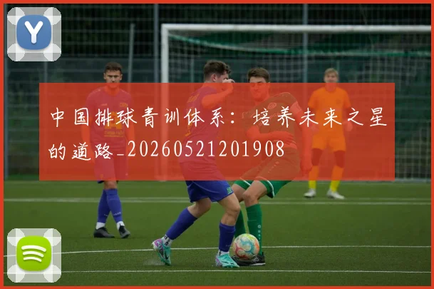 中国排球青训体系：培养未来之星的道路_20260521201908