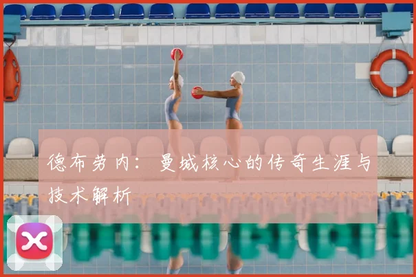 德布劳内：曼城核心的传奇生涯与技术解析