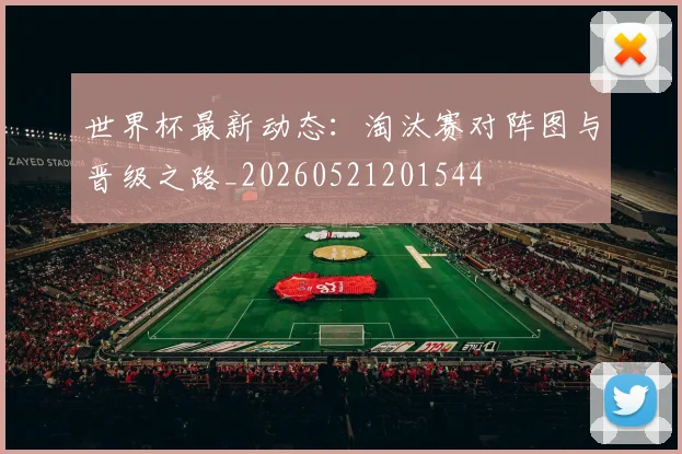 世界杯最新动态：淘汰赛对阵图与晋级之路_20260521201544