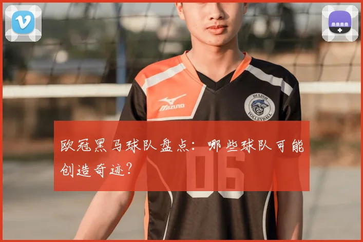 欧冠黑马球队盘点：哪些球队可能创造奇迹？