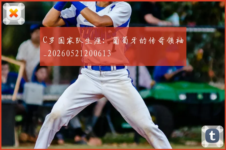 C罗国家队生涯：葡萄牙的传奇领袖_20260521200613