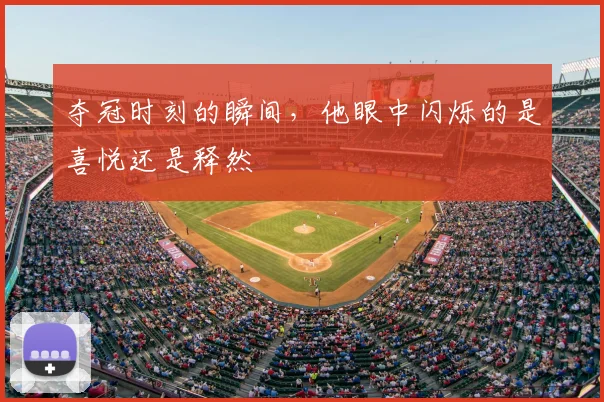 夺冠时刻的瞬间，他眼中闪烁的是喜悦还是释然