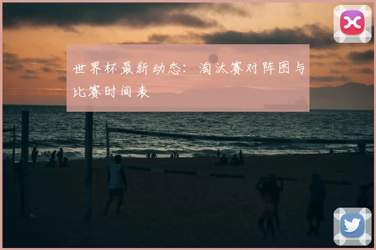 世界杯最新动态：淘汰赛对阵图与比赛时间表